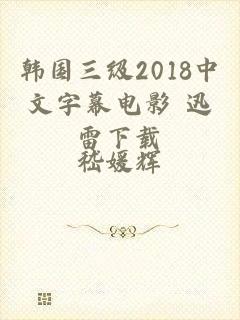 韩国三级2018中文字幕电影 迅雷下载